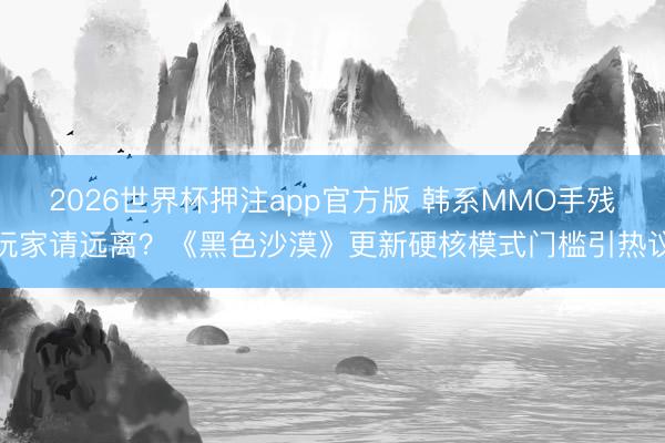 2026世界杯押注app官方版 韩系MMO手残玩家请远离？《黑色沙漠》更新硬核模式门槛引热议