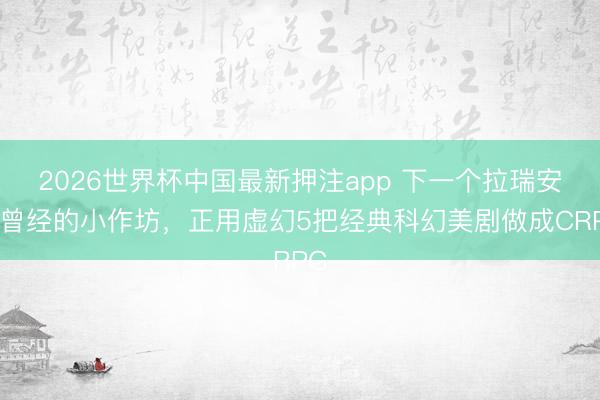 2026世界杯中国最新押注app 下一个拉瑞安？曾经的小作坊，正用虚幻5把经典科幻美剧做成CRPG