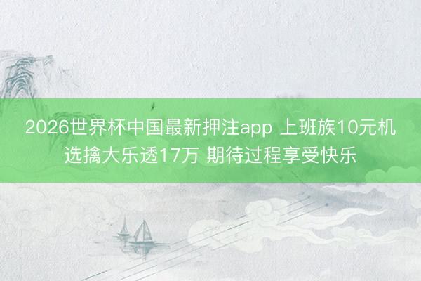 2026世界杯中国最新押注app 上班族10元机选擒大乐透17万 期待过程享受快乐