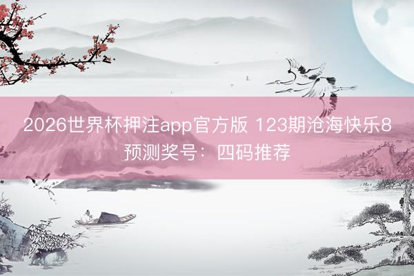 2026世界杯押注app官方版 123期沧海快乐8预测奖号：四码推荐
