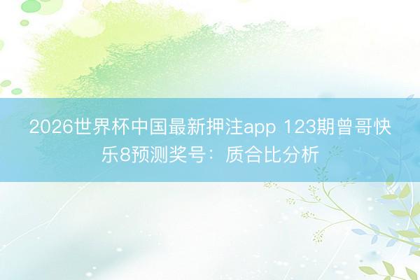 2026世界杯中国最新押注app 123期曾哥快乐8预测奖号：质合比分析