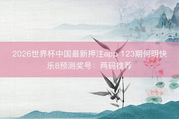 2026世界杯中国最新押注app 123期何明快乐8预测奖号:两码推荐