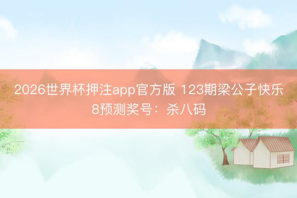 2026世界杯押注app官方版 123期梁公子快乐8预测奖号：杀八码