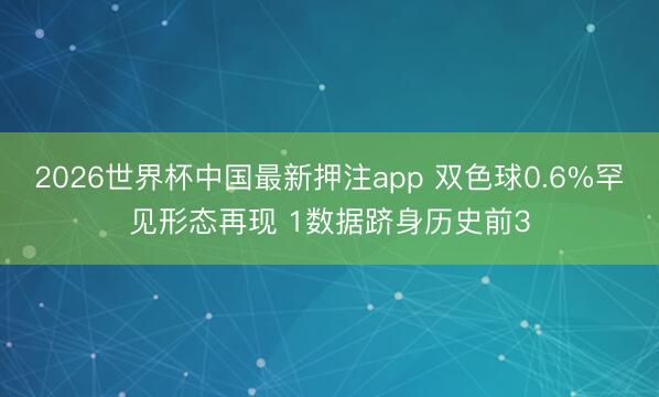 2026世界杯中国最新押注app 双色球0.6%罕见形态再现 1数据跻身历史前3
