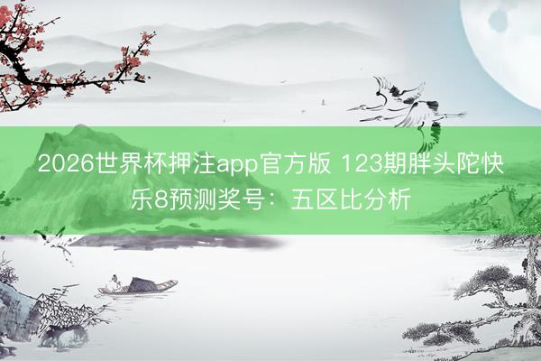 2026世界杯押注app官方版 123期胖头陀快乐8预测奖号：五区比分析