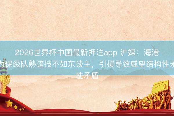2026世界杯中国最新押注app 沪媒：海港沦为保级队熟谙技不如东谈主，引援导致威望结构性矛盾