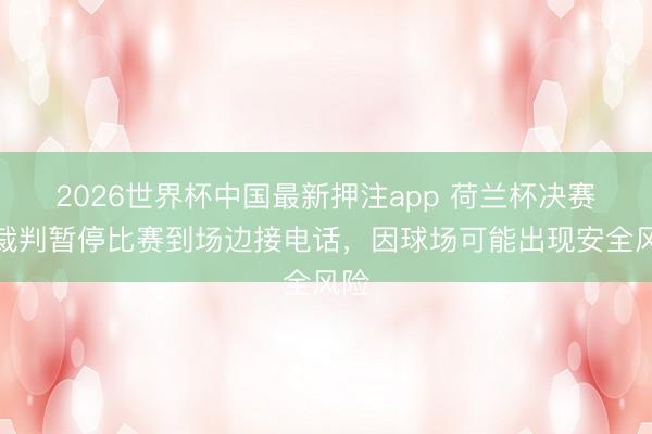 2026世界杯中国最新押注app 荷兰杯决赛主裁判暂停比赛到场边接电话，因球场可能出现安全风险