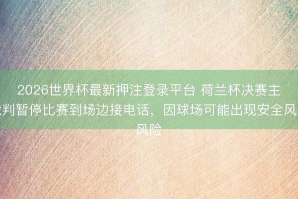 2026世界杯最新押注登录平台 荷兰杯决赛主裁判暂停比赛到场边接电话，因球场可能出现安全风险
