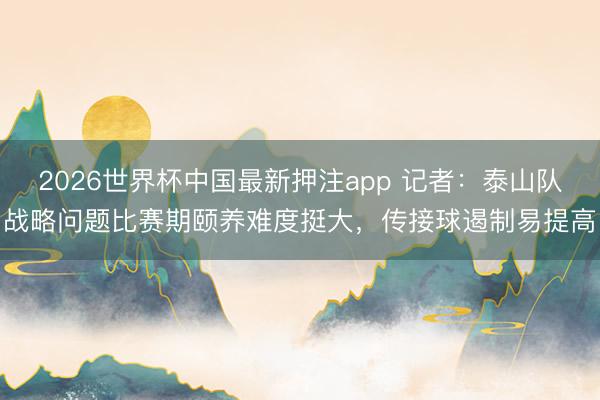 2026世界杯中国最新押注app 记者：泰山队战略问题比赛期颐养难度挺大，传接球遏制易提高