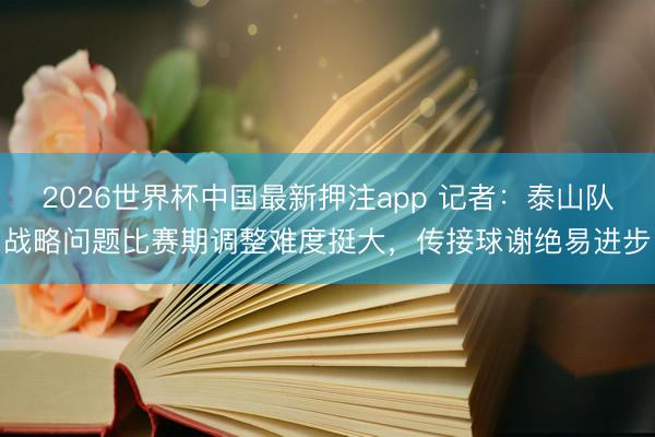 2026世界杯中国最新押注app 记者：泰山队战略问题比赛期调整难度挺大，传接球谢绝易进步