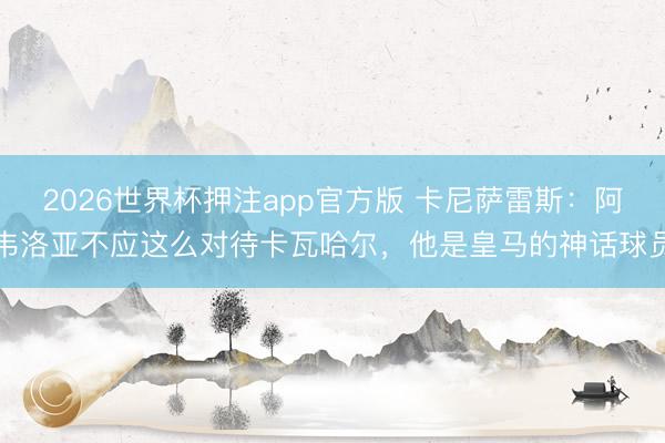 2026世界杯押注app官方版 卡尼萨雷斯：阿韦洛亚不应这么对待卡瓦哈尔，他是皇马的神话球员