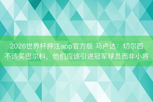 2026世界杯押注app官方版 马卢达：切尔西不该买巴尔科，他们应该引进冠军球员而非小将