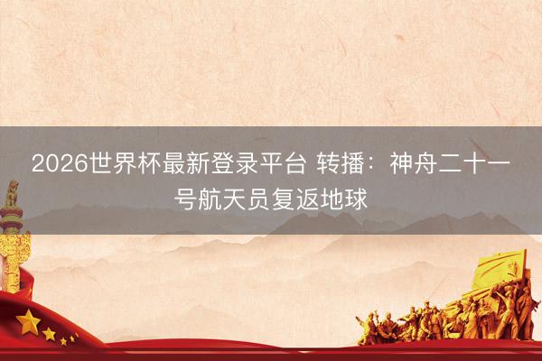 2026世界杯最新登录平台 转播：神舟二十一号航天员复返地球