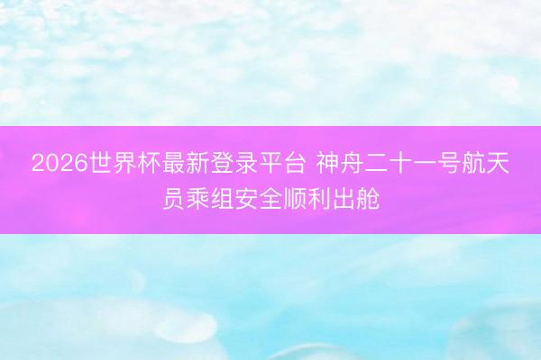 2026世界杯最新登录平台 神舟二十一号航天员乘组安全顺利出舱