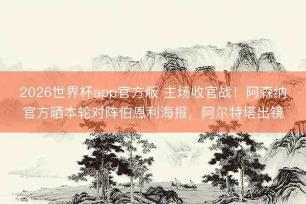 2026世界杯app官方版 主场收官战！阿森纳官方晒本轮对阵伯恩利海报，阿尔特塔出镜