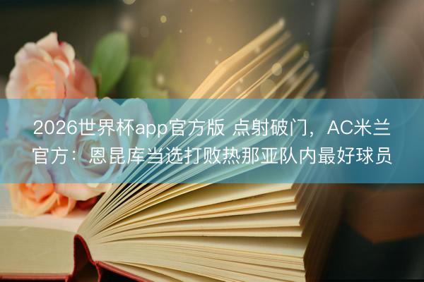 2026世界杯app官方版 点射破门，AC米兰官方：恩昆库当选打败热那亚队内最好球员