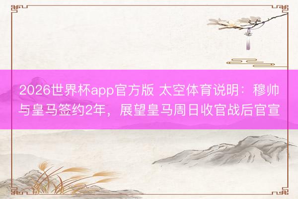 2026世界杯app官方版 太空体育说明：穆帅与皇马签约2年，展望皇马周日收官战后官宣