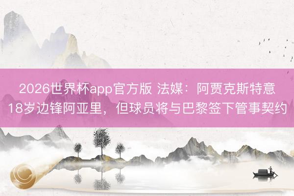 2026世界杯app官方版 法媒：阿贾克斯特意18岁边锋阿亚里，但球员将与巴黎签下管事契约