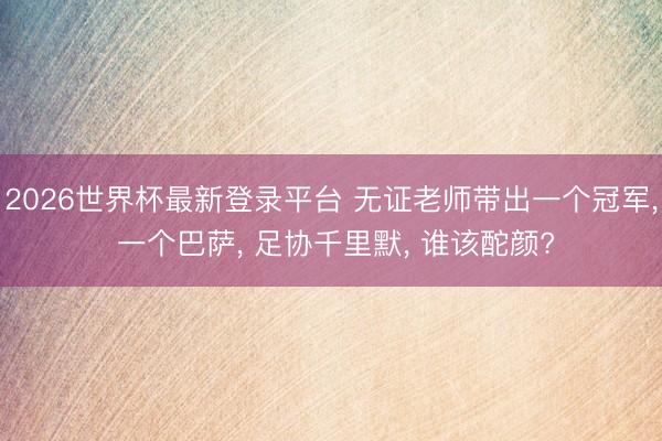 2026世界杯最新登录平台 无证老师带出一个冠军, 一个巴萨, 足协千里默, 谁该酡颜?