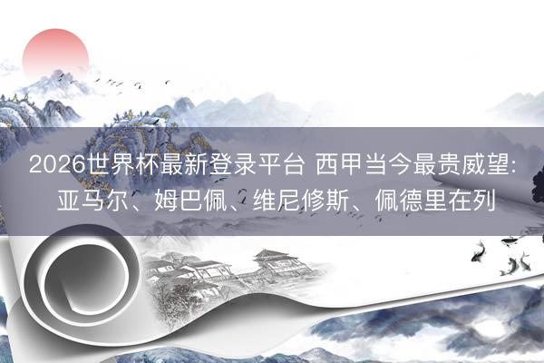 2026世界杯最新登录平台 西甲当今最贵威望: 亚马尔、姆巴佩、维尼修斯、佩德里在列