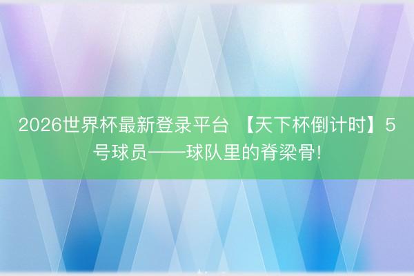 2026世界杯最新登录平台 【天下杯倒计时】5号球员——球队里的脊梁骨!