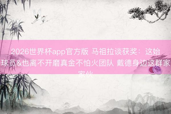 2026世界杯app官方版 马祖拉谈获奖：这始于球员&也离不开磨真金不怕火团队 戴德身边这群家伙