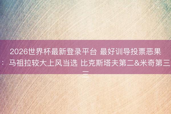 2026世界杯最新登录平台 最好训导投票恶果：马祖拉较大上风当选 比克斯塔夫第二&米奇第三