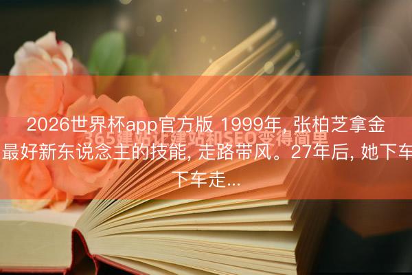 2026世界杯app官方版 1999年， 张柏芝拿金像奖最好新东说念主的技能， 走路带风。27年后， 她下车走...