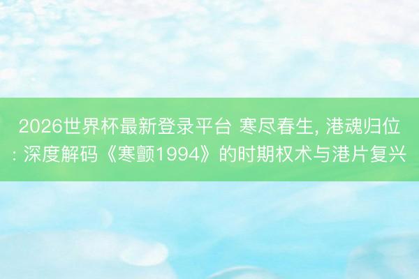 2026世界杯最新登录平台 寒尽春生， 港魂归位: 深度解码《寒颤1994》的时期权术与港片复兴
