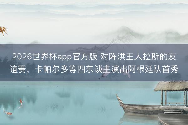 2026世界杯app官方版 对阵洪王人拉斯的友谊赛,卡帕尔多等四东谈主演出阿根廷队首秀