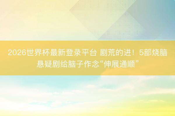 2026世界杯最新登录平台 剧荒的进！5部烧脑悬疑剧给脑子作念“伸展通顺”