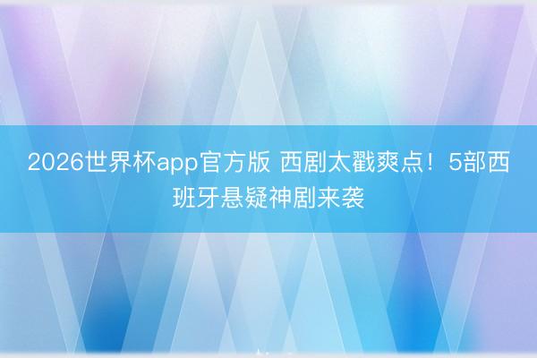2026世界杯app官方版 西剧太戳爽点！5部西班牙悬疑神剧来袭