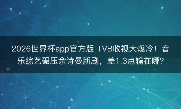 2026世界杯app官方版 TVB收视大爆冷！音乐综艺碾压佘诗曼新剧，差1.3点输在哪？