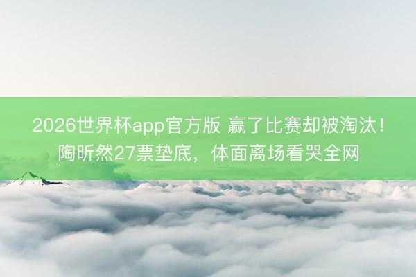 2026世界杯app官方版 赢了比赛却被淘汰！陶昕然27票垫底，体面离场看哭全网