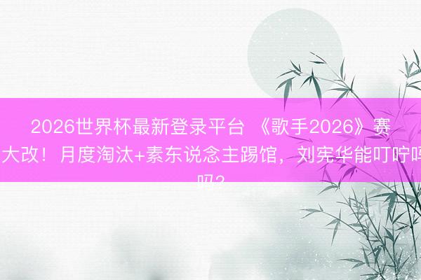 2026世界杯最新登录平台 《歌手2026》赛制大改！月度淘汰+素东说念主踢馆，刘宪华能叮咛吗？