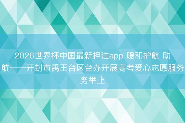 2026世界杯中国最新押注app 暖和护航 助梦启航——开封市禹王台区台办开展高考爱心志愿服务举止
