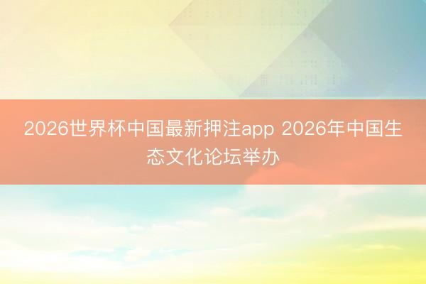 2026世界杯中国最新押注app 2026年中国生态文化论坛举办