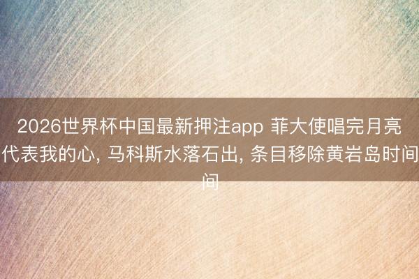2026世界杯中国最新押注app 菲大使唱完月亮代表我的心， 马科斯水落石出， 条目移除黄岩岛时间