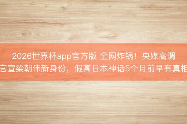 2026世界杯app官方版 全网炸锅！央媒高调官宣梁朝伟新身份，假寓日本神话5个月前早有真相