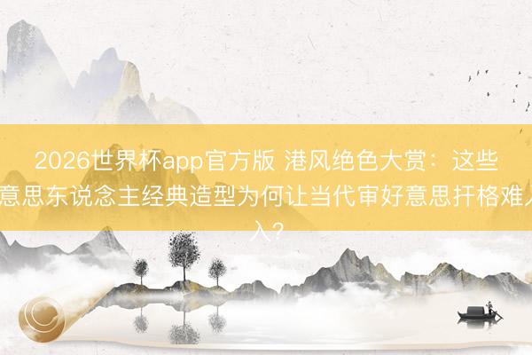 2026世界杯app官方版 港风绝色大赏：这些好意思东说念主经典造型为何让当代审好意思扞格难入？