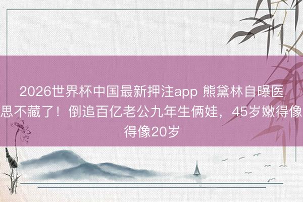 2026世界杯中国最新押注app 熊黛林自曝医好意思不藏了！倒追百亿老公九年生俩娃，45岁嫩得像20岁