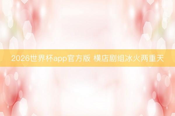 2026世界杯app官方版 横店剧组冰火两重天