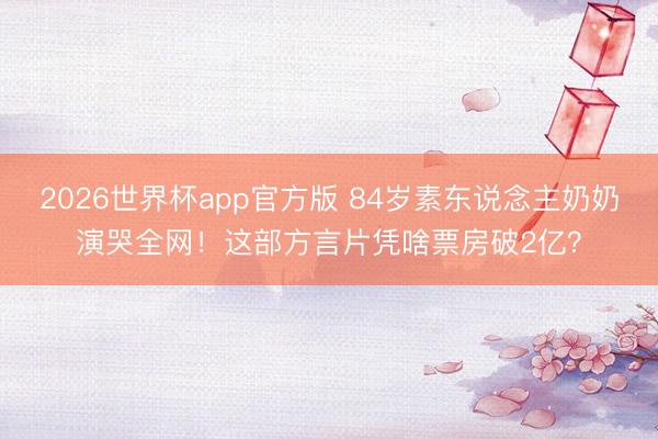 2026世界杯app官方版 84岁素东说念主奶奶演哭全网!这部方言片凭啥票房破2亿?