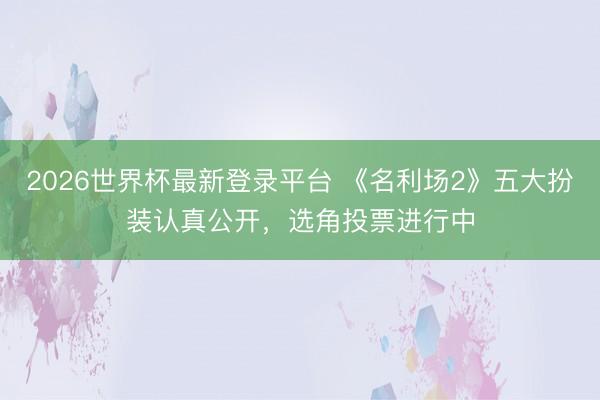 2026世界杯最新登录平台 《名利场2》五大扮装认真公开，选角投票进行中