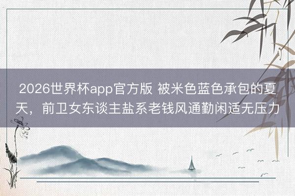 2026世界杯app官方版 被米色蓝色承包的夏天，前卫女东谈主盐系老钱风通勤闲适无压力
