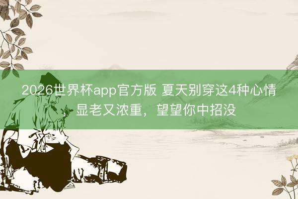 2026世界杯app官方版 夏天别穿这4种心情，显老又浓重，望望你中招没