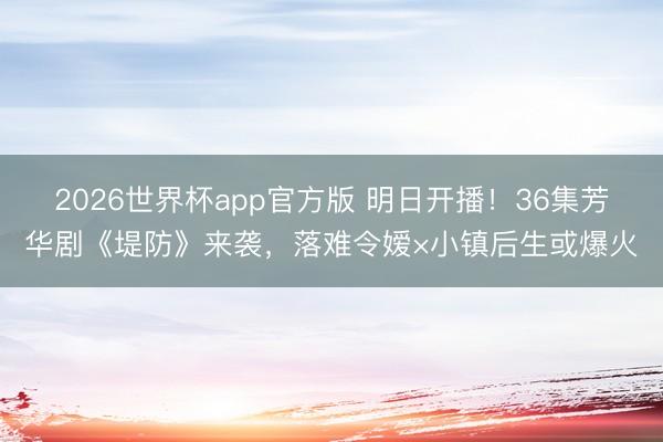2026世界杯app官方版 明日开播!36集芳华剧《堤防》来袭,落难令嫒×小镇后生或爆火