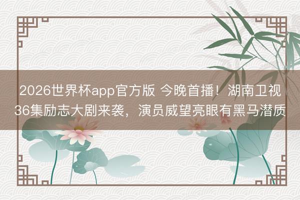 2026世界杯app官方版 今晚首播!湖南卫视36集励志大剧来袭,演员威望亮眼有黑马潜质
