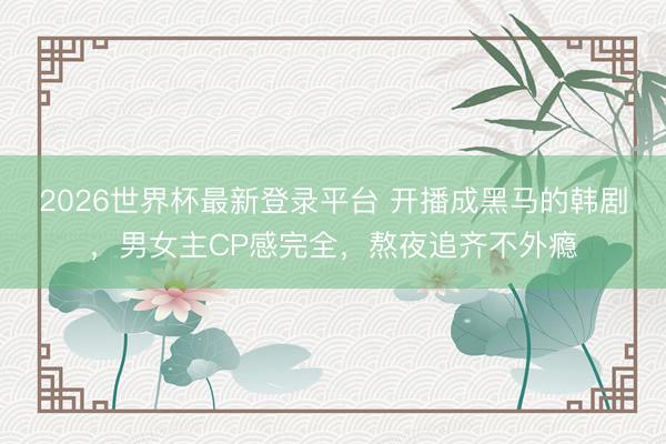2026世界杯最新登录平台 开播成黑马的韩剧，男女主CP感完全，熬夜追齐不外瘾