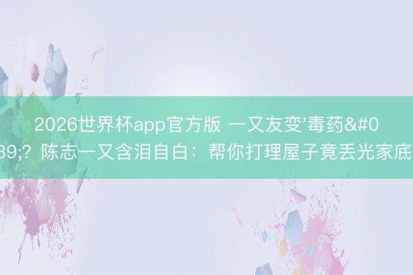 2026世界杯app官方版 一又友变'毒药'?陈志一又含泪自白:帮你打理屋子竟丢光家底!